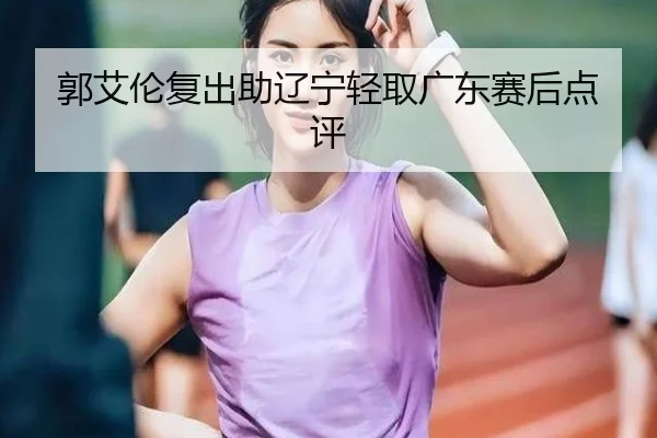 郭艾伦复出助辽宁轻取广东赛后点评